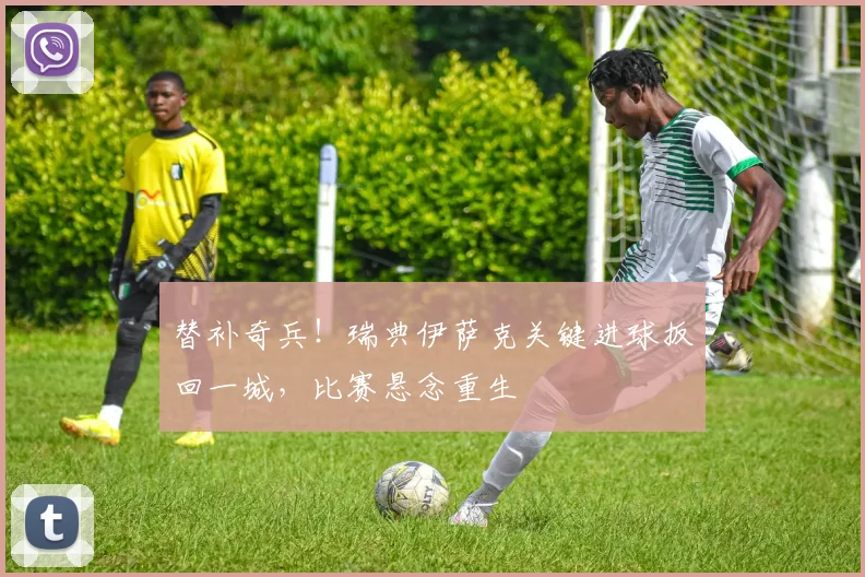 替补奇兵！瑞典伊萨克关键进球扳回一城，比赛悬念重生
