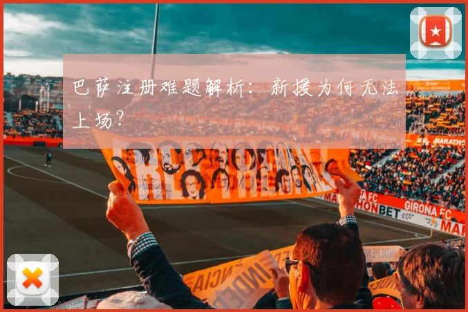 巴萨注册难题解析：新援为何无法上场？