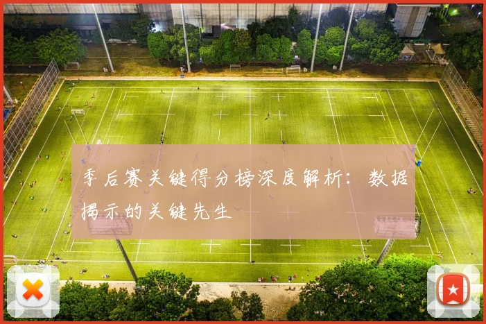 季后赛关键得分榜深度解析：数据揭示的关键先生