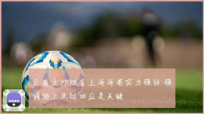云南主帅坦言上海海港实力强劲 强调场上及时回应是关键