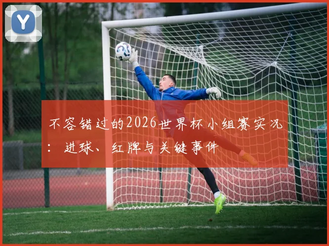 不容错过的2026世界杯小组赛实况：进球、红牌与关键事件