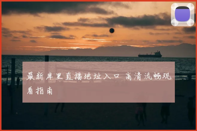 最新库里直播地址入口 高清流畅观看指南