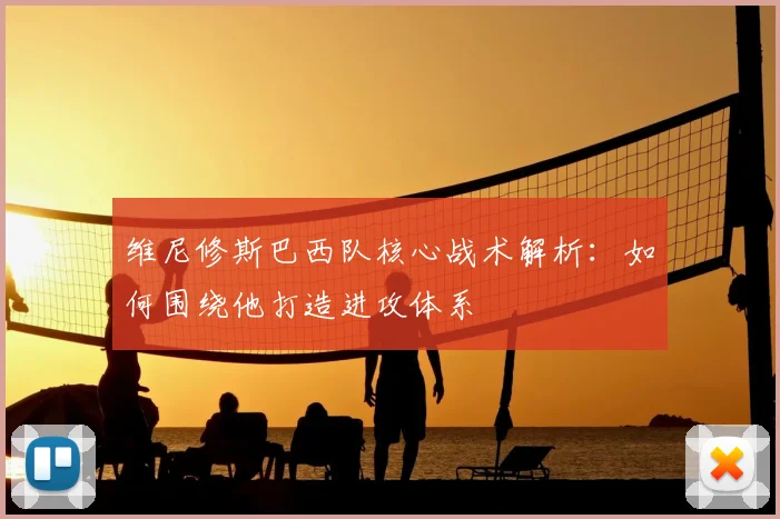 维尼修斯巴西队核心战术解析：如何围绕他打造进攻体系