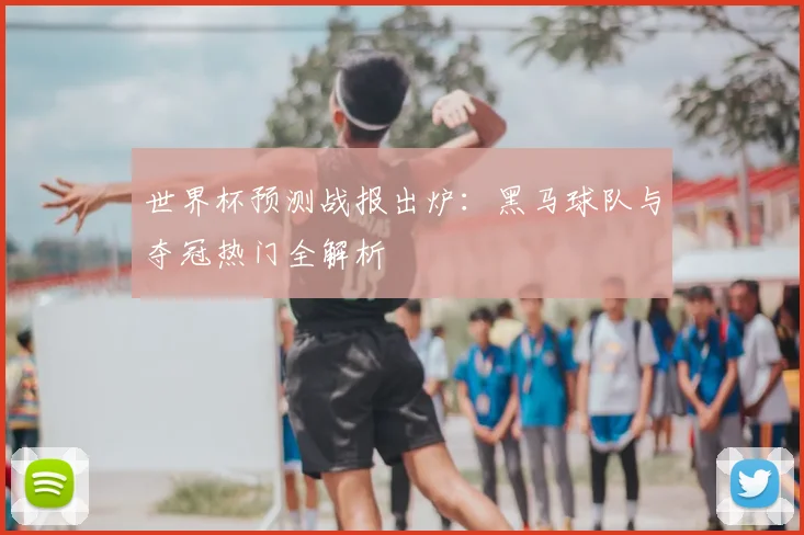 世界杯预测战报出炉：黑马球队与夺冠热门全解析