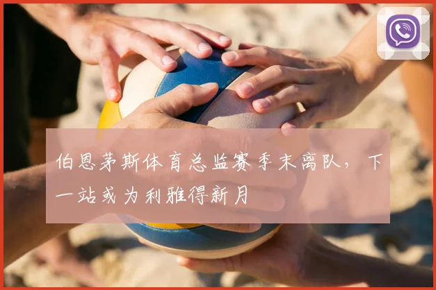 伯恩茅斯体育总监赛季末离队，下一站或为利雅得新月