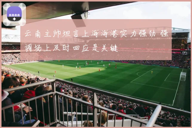 云南主帅坦言上海海港实力强劲 强调场上及时回应是关键