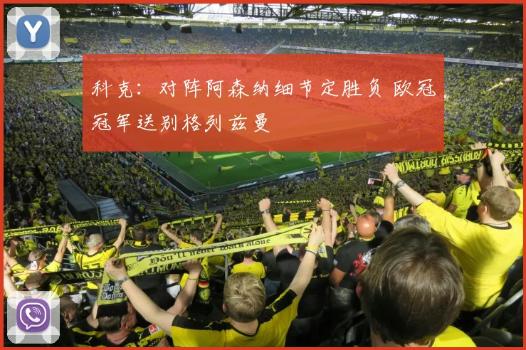 科克：对阵阿森纳细节定胜负 欧冠冠军送别格列兹曼