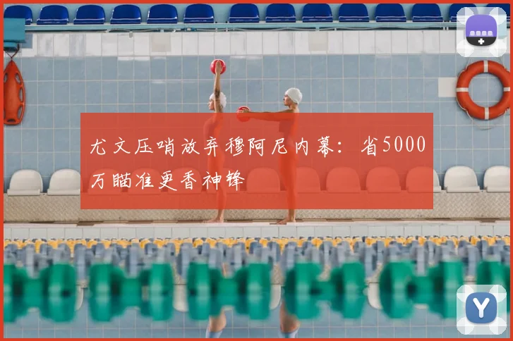 尤文压哨放弃穆阿尼内幕：省5000万瞄准更香神锋