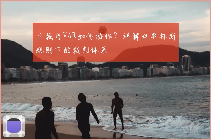 主裁与VAR如何协作?详解世界杯新规则下的裁判体系