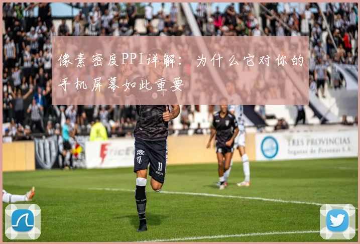 像素密度PPI详解：为什么它对你的手机屏幕如此重要