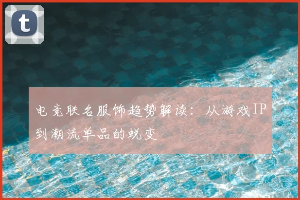 电竞联名服饰趋势解读：从游戏IP到潮流单品的蜕变