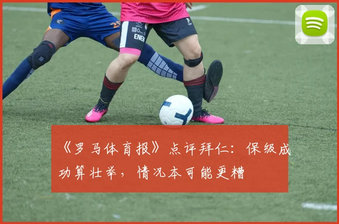 《罗马体育报》点评拜仁：保级成功算壮举，情况本可能更糟