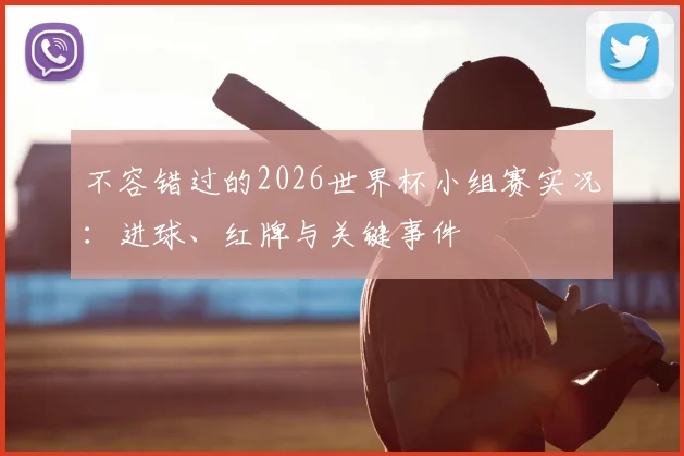 不容错过的2026世界杯小组赛实况：进球、红牌与关键事件