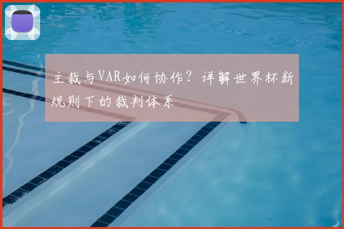 主裁与VAR如何协作?详解世界杯新规则下的裁判体系