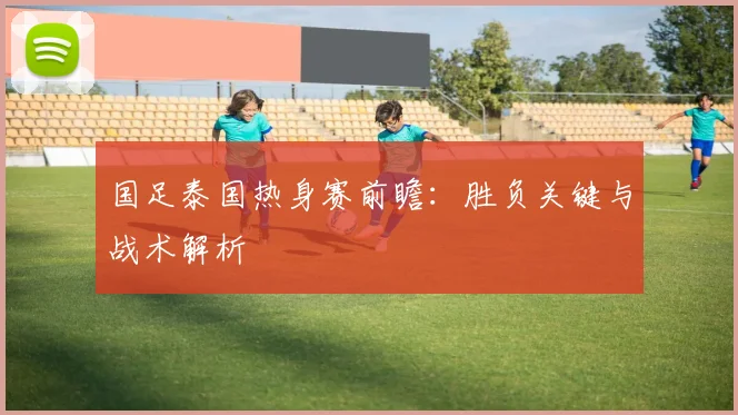 国足泰国热身赛前瞻：胜负关键与战术解析