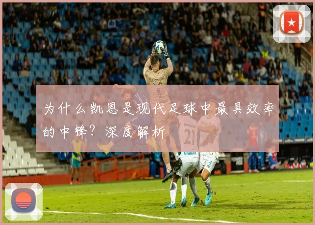为什么凯恩是现代足球中最具效率的中锋?深度解析