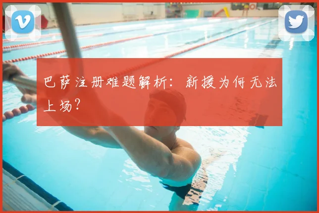 巴萨注册难题解析：新援为何无法上场？