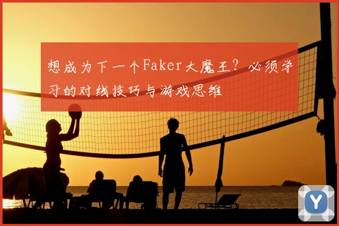 想成为下一个Faker大魔王？必须学习的对线技巧与游戏思维