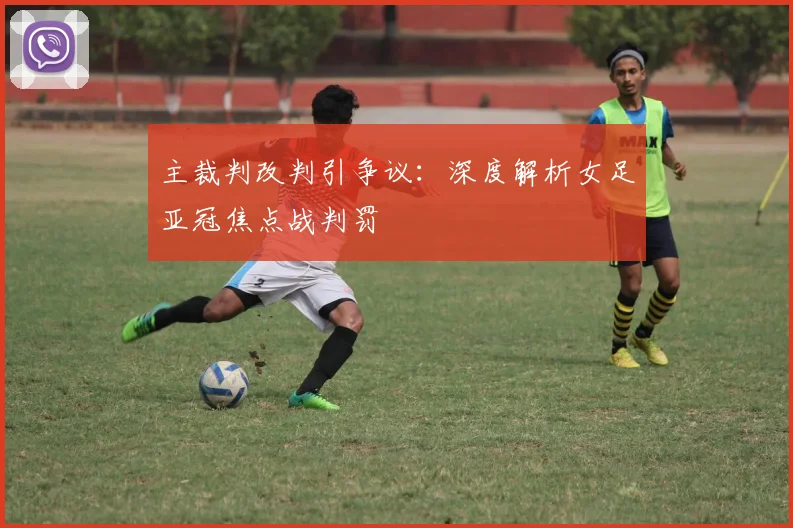 主裁判改判引争议：深度解析女足亚冠焦点战判罚