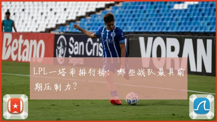 LPL一塔率排行榜：哪些战队最具前期压制力？