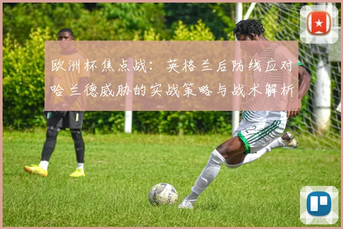 欧洲杯焦点战：英格兰后防线应对哈兰德威胁的实战策略与战术解析