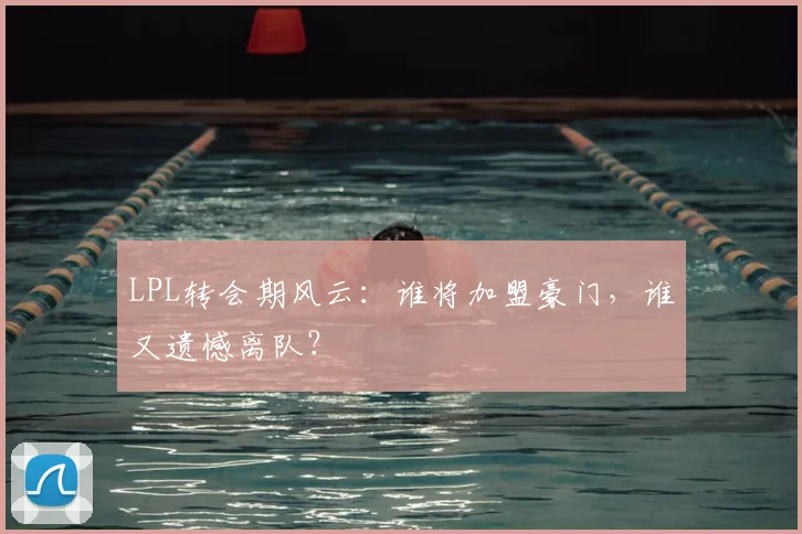 LPL转会期风云：谁将加盟豪门，谁又遗憾离队？