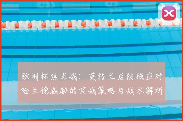 欧洲杯焦点战：英格兰后防线应对哈兰德威胁的实战策略与战术解析